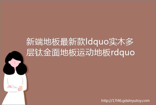 新端地板最新款ldquo实木多层钛金面地板运动地板rdquo新鲜出炉