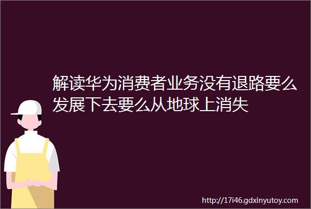 解读华为消费者业务没有退路要么发展下去要么从地球上消失